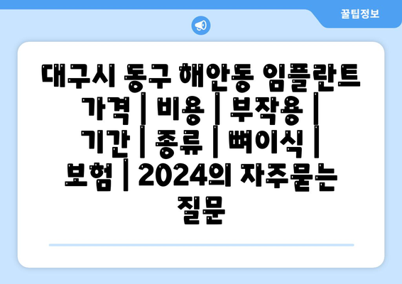 대구시 동구 해안동 임플란트 가격 | 비용 | 부작용 | 기간 | 종류 | 뼈이식 | 보험 | 2024