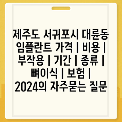 제주도 서귀포시 대륜동 임플란트 가격 | 비용 | 부작용 | 기간 | 종류 | 뼈이식 | 보험 | 2024