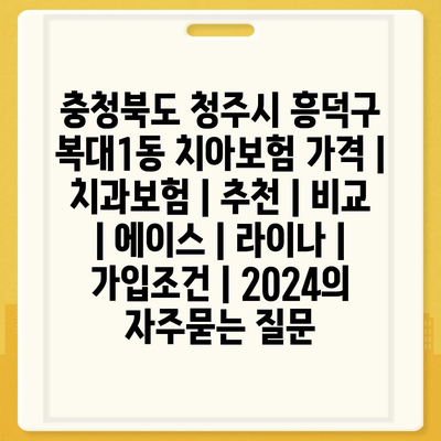 충청북도 청주시 흥덕구 복대1동 치아보험 가격 | 치과보험 | 추천 | 비교 | 에이스 | 라이나 | 가입조건 | 2024