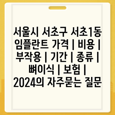 서울시 서초구 서초1동 임플란트 가격 | 비용 | 부작용 | 기간 | 종류 | 뼈이식 | 보험 | 2024