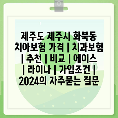 제주도 제주시 화북동 치아보험 가격 | 치과보험 | 추천 | 비교 | 에이스 | 라이나 | 가입조건 | 2024