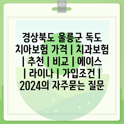 경상북도 울릉군 독도 치아보험 가격 | 치과보험 | 추천 | 비교 | 에이스 | 라이나 | 가입조건 | 2024