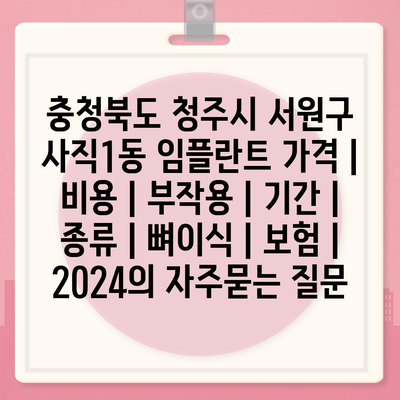 충청북도 청주시 서원구 사직1동 임플란트 가격 | 비용 | 부작용 | 기간 | 종류 | 뼈이식 | 보험 | 2024