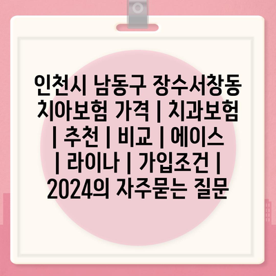 인천시 남동구 장수서창동 치아보험 가격 | 치과보험 | 추천 | 비교 | 에이스 | 라이나 | 가입조건 | 2024