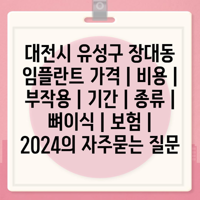 대전시 유성구 장대동 임플란트 가격 | 비용 | 부작용 | 기간 | 종류 | 뼈이식 | 보험 | 2024