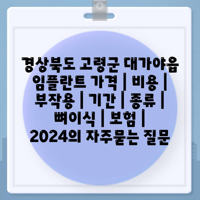 경상북도 고령군 대가야읍 임플란트 가격 | 비용 | 부작용 | 기간 | 종류 | 뼈이식 | 보험 | 2024