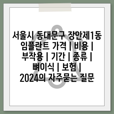 서울시 동대문구 장안제1동 임플란트 가격 | 비용 | 부작용 | 기간 | 종류 | 뼈이식 | 보험 | 2024