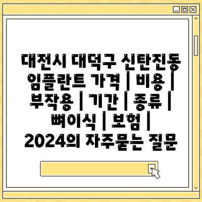 대전시 대덕구 신탄진동 임플란트 가격 | 비용 | 부작용 | 기간 | 종류 | 뼈이식 | 보험 | 2024