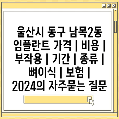 울산시 동구 남목2동 임플란트 가격 | 비용 | 부작용 | 기간 | 종류 | 뼈이식 | 보험 | 2024