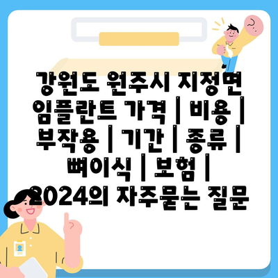 강원도 원주시 지정면 임플란트 가격 | 비용 | 부작용 | 기간 | 종류 | 뼈이식 | 보험 | 2024