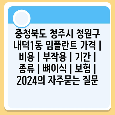 충청북도 청주시 청원구 내덕1동 임플란트 가격 | 비용 | 부작용 | 기간 | 종류 | 뼈이식 | 보험 | 2024