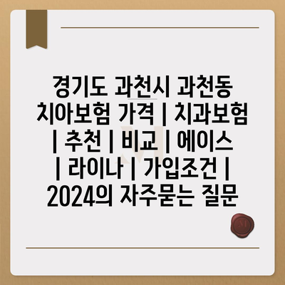 경기도 과천시 과천동 치아보험 가격 | 치과보험 | 추천 | 비교 | 에이스 | 라이나 | 가입조건 | 2024