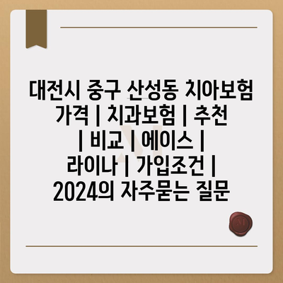 대전시 중구 산성동 치아보험 가격 | 치과보험 | 추천 | 비교 | 에이스 | 라이나 | 가입조건 | 2024