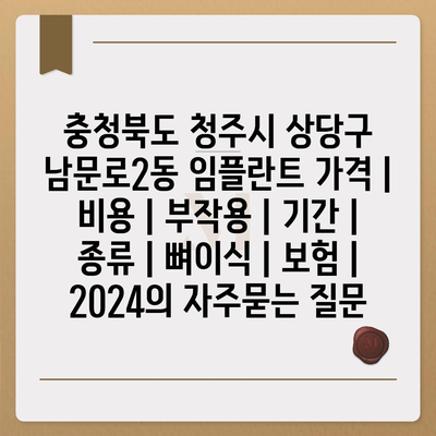 충청북도 청주시 상당구 남문로2동 임플란트 가격 | 비용 | 부작용 | 기간 | 종류 | 뼈이식 | 보험 | 2024