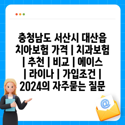 충청남도 서산시 대산읍 치아보험 가격 | 치과보험 | 추천 | 비교 | 에이스 | 라이나 | 가입조건 | 2024