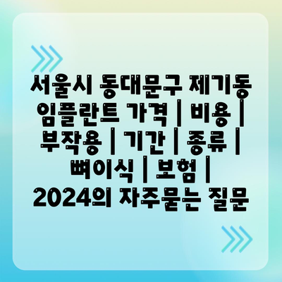 서울시 동대문구 제기동 임플란트 가격 | 비용 | 부작용 | 기간 | 종류 | 뼈이식 | 보험 | 2024