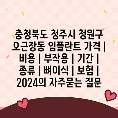 충청북도 청주시 청원구 오근장동 임플란트 가격 | 비용 | 부작용 | 기간 | 종류 | 뼈이식 | 보험 | 2024