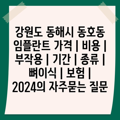 강원도 동해시 동호동 임플란트 가격 | 비용 | 부작용 | 기간 | 종류 | 뼈이식 | 보험 | 2024