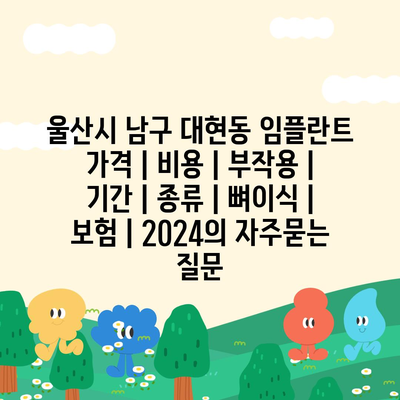 울산시 남구 대현동 임플란트 가격 | 비용 | 부작용 | 기간 | 종류 | 뼈이식 | 보험 | 2024