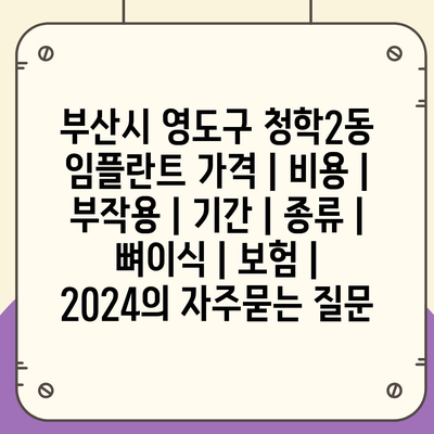 부산시 영도구 청학2동 임플란트 가격 | 비용 | 부작용 | 기간 | 종류 | 뼈이식 | 보험 | 2024