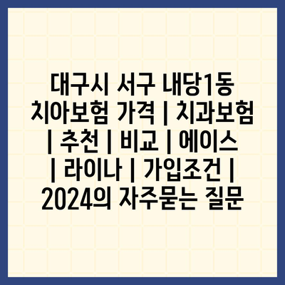 대구시 서구 내당1동 치아보험 가격 | 치과보험 | 추천 | 비교 | 에이스 | 라이나 | 가입조건 | 2024