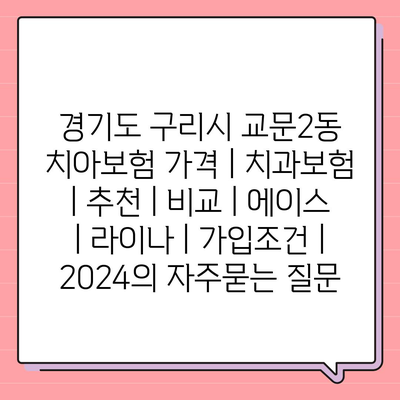 경기도 구리시 교문2동 치아보험 가격 | 치과보험 | 추천 | 비교 | 에이스 | 라이나 | 가입조건 | 2024