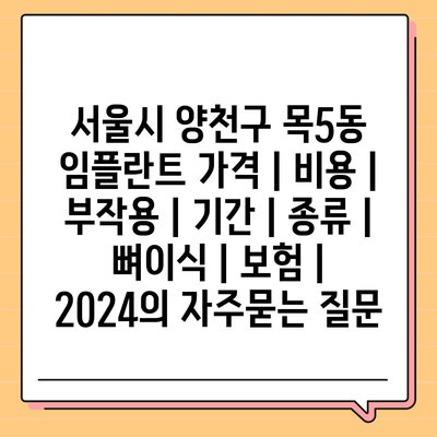 서울시 양천구 목5동 임플란트 가격 | 비용 | 부작용 | 기간 | 종류 | 뼈이식 | 보험 | 2024