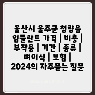 울산시 울주군 청량읍 임플란트 가격 | 비용 | 부작용 | 기간 | 종류 | 뼈이식 | 보험 | 2024