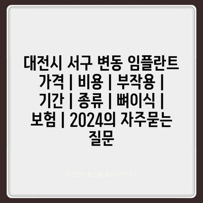 대전시 서구 변동 임플란트 가격 | 비용 | 부작용 | 기간 | 종류 | 뼈이식 | 보험 | 2024