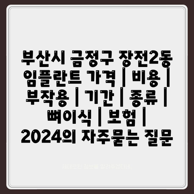 부산시 금정구 장전2동 임플란트 가격 | 비용 | 부작용 | 기간 | 종류 | 뼈이식 | 보험 | 2024