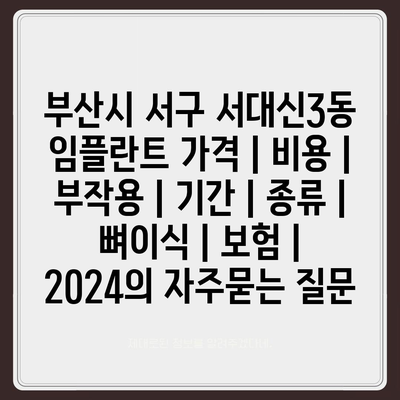 부산시 서구 서대신3동 임플란트 가격 | 비용 | 부작용 | 기간 | 종류 | 뼈이식 | 보험 | 2024