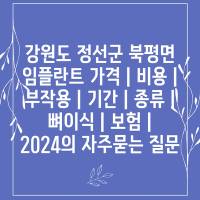 강원도 정선군 북평면 임플란트 가격 | 비용 | 부작용 | 기간 | 종류 | 뼈이식 | 보험 | 2024