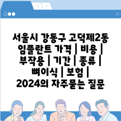 서울시 강동구 고덕제2동 임플란트 가격 | 비용 | 부작용 | 기간 | 종류 | 뼈이식 | 보험 | 2024