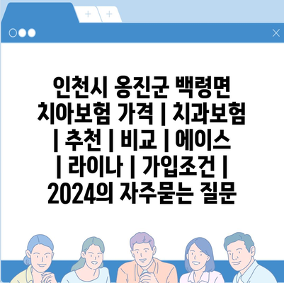 인천시 옹진군 백령면 치아보험 가격 | 치과보험 | 추천 | 비교 | 에이스 | 라이나 | 가입조건 | 2024