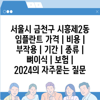 서울시 금천구 시흥제2동 임플란트 가격 | 비용 | 부작용 | 기간 | 종류 | 뼈이식 | 보험 | 2024