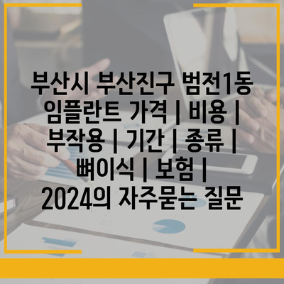 부산시 부산진구 범전1동 임플란트 가격 | 비용 | 부작용 | 기간 | 종류 | 뼈이식 | 보험 | 2024