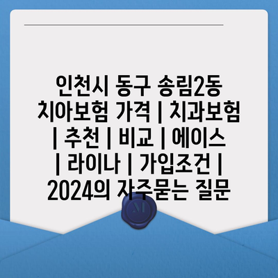 인천시 동구 송림2동 치아보험 가격 | 치과보험 | 추천 | 비교 | 에이스 | 라이나 | 가입조건 | 2024