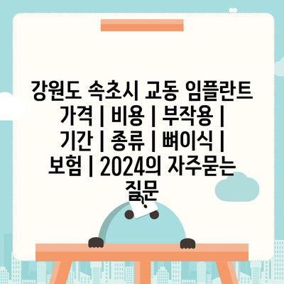 강원도 속초시 교동 임플란트 가격 | 비용 | 부작용 | 기간 | 종류 | 뼈이식 | 보험 | 2024