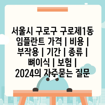 서울시 구로구 구로제1동 임플란트 가격 | 비용 | 부작용 | 기간 | 종류 | 뼈이식 | 보험 | 2024