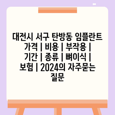 대전시 서구 탄방동 임플란트 가격 | 비용 | 부작용 | 기간 | 종류 | 뼈이식 | 보험 | 2024