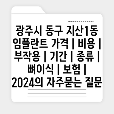 광주시 동구 지산1동 임플란트 가격 | 비용 | 부작용 | 기간 | 종류 | 뼈이식 | 보험 | 2024