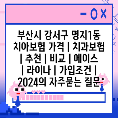 부산시 강서구 명지1동 치아보험 가격 | 치과보험 | 추천 | 비교 | 에이스 | 라이나 | 가입조건 | 2024