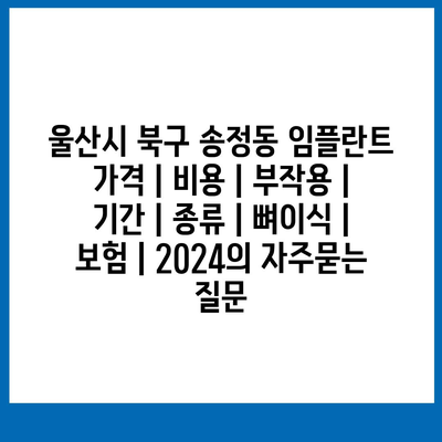 울산시 북구 송정동 임플란트 가격 | 비용 | 부작용 | 기간 | 종류 | 뼈이식 | 보험 | 2024