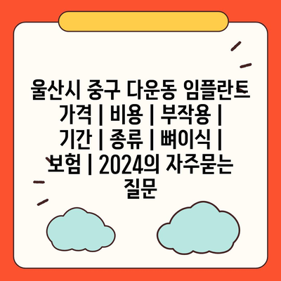 울산시 중구 다운동 임플란트 가격 | 비용 | 부작용 | 기간 | 종류 | 뼈이식 | 보험 | 2024