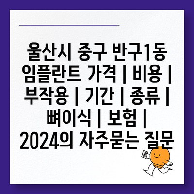 울산시 중구 반구1동 임플란트 가격 | 비용 | 부작용 | 기간 | 종류 | 뼈이식 | 보험 | 2024