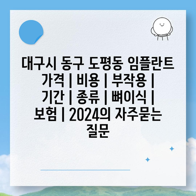 대구시 동구 도평동 임플란트 가격 | 비용 | 부작용 | 기간 | 종류 | 뼈이식 | 보험 | 2024