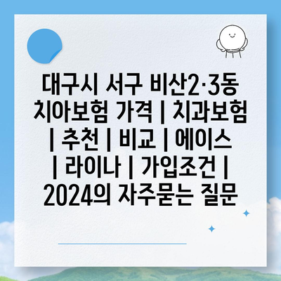 대구시 서구 비산2·3동 치아보험 가격 | 치과보험 | 추천 | 비교 | 에이스 | 라이나 | 가입조건 | 2024