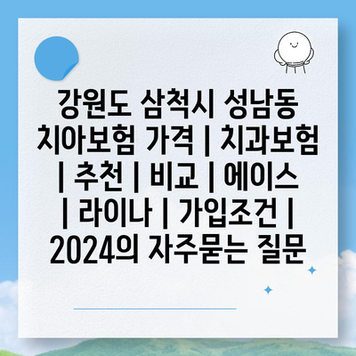 강원도 삼척시 성남동 치아보험 가격 | 치과보험 | 추천 | 비교 | 에이스 | 라이나 | 가입조건 | 2024