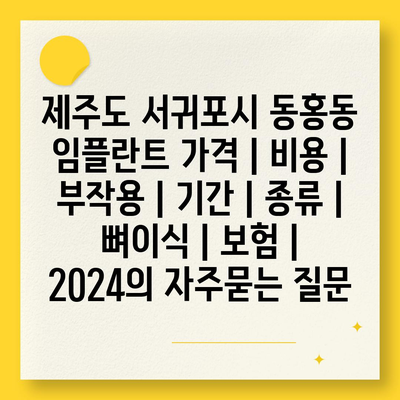 제주도 서귀포시 동홍동 임플란트 가격 | 비용 | 부작용 | 기간 | 종류 | 뼈이식 | 보험 | 2024