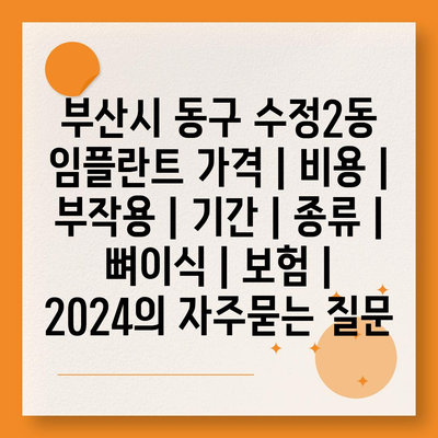 부산시 동구 수정2동 임플란트 가격 | 비용 | 부작용 | 기간 | 종류 | 뼈이식 | 보험 | 2024